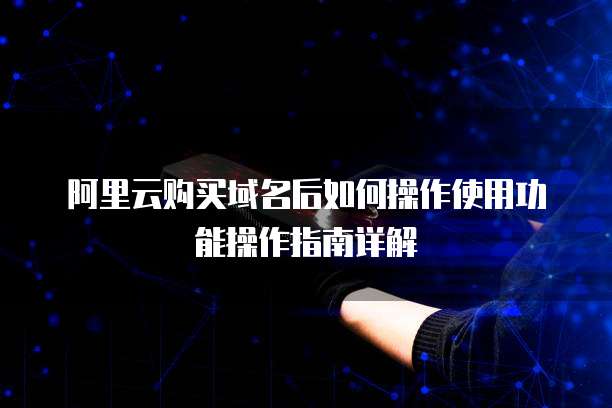 阿里云购买域名后如何操作使用功能操作指南详解
