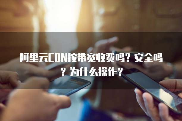 阿里云CDN按带宽收费吗?安全吗?为什么操作?
