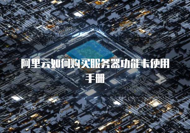 阿里云如何购买服务器功能卡使用手册