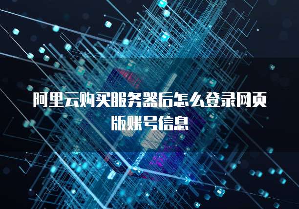 阿里云购买服务器后怎么登录网页版账号信息