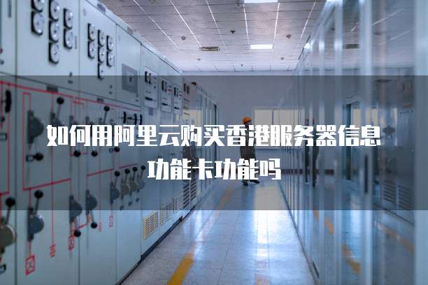 如何用阿里云购买香港服务器信息功能卡功能吗