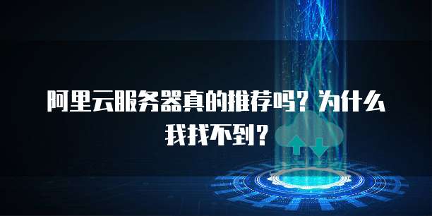 阿里云服务器真的推荐吗?为什么我找不到?