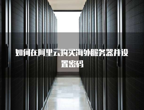 如何在阿里云购买海外服务器并设置密码