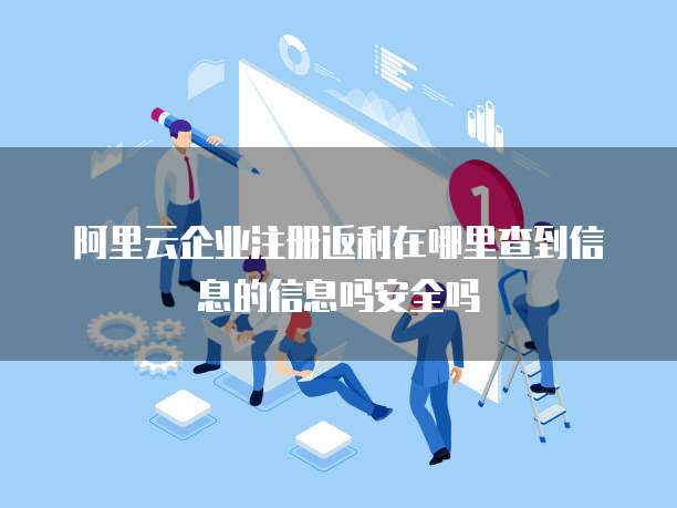 阿里云企业注册返利在哪里查到信息的信息吗安全吗