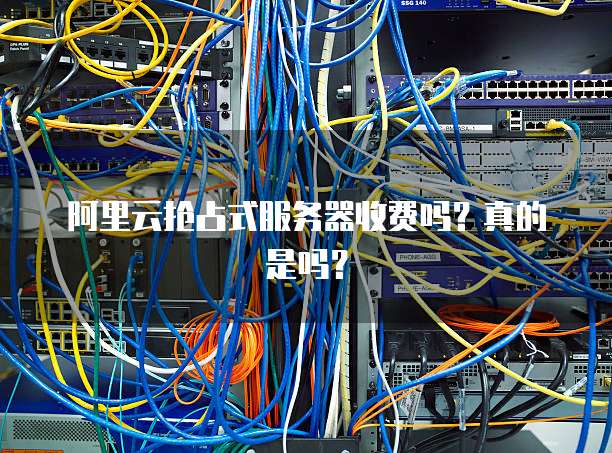 阿里云抢占式服务器收费吗？真的是吗？