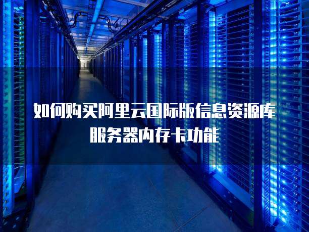 如何购买阿里云国际版信息资源库服务器内存卡功能