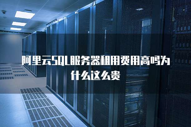 阿里云SQL服务器租用费用高吗为什么这么贵