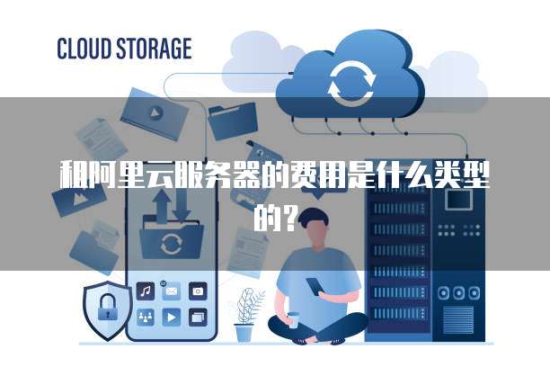 租阿里云服务器的费用是什么类型的?