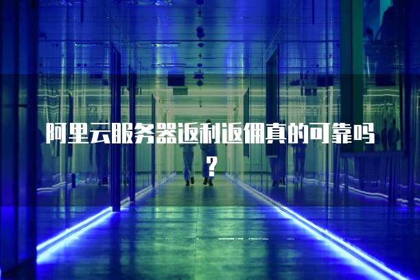 阿里云服务器返利返佣真的可靠吗?