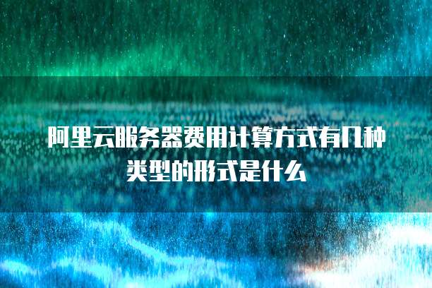 阿里云服务器费用计算方式有几种类型的形式是什么