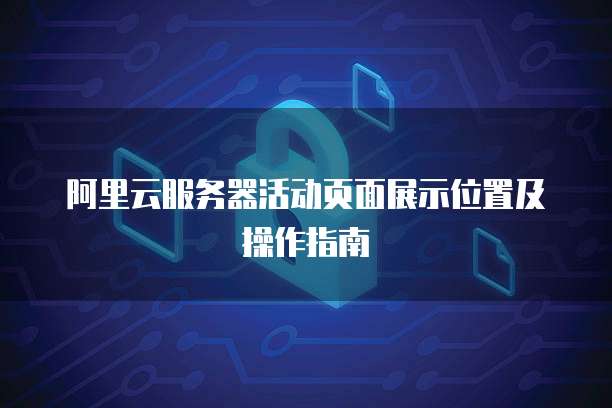 阿里云服务器活动页面展示位置及操作指南
