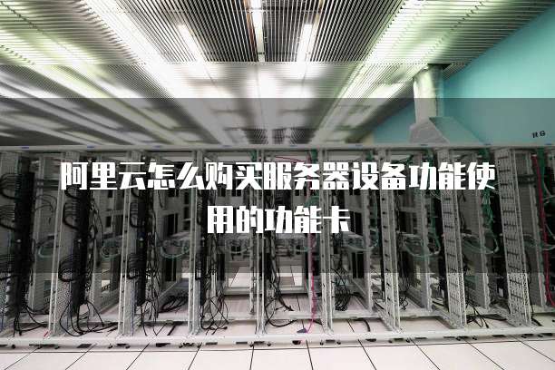 阿里云怎么购买服务器设备功能使用的功能卡