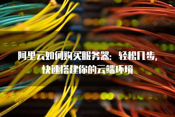 阿里云如何购买服务器：轻松几步，快速搭建你的云端环境