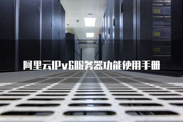 阿里云IPv6服务器功能使用手册