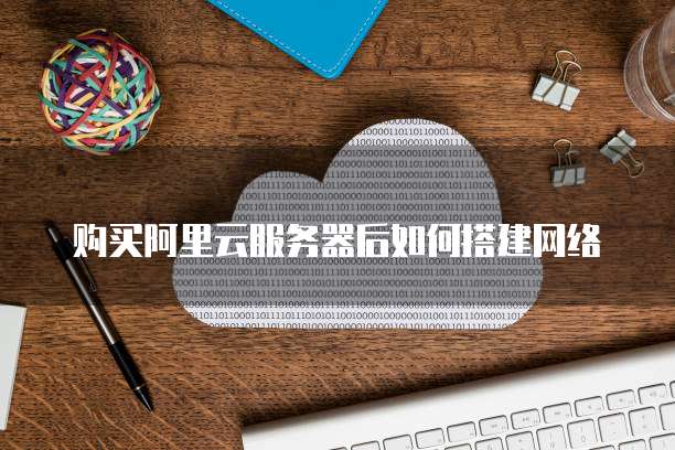 购买阿里云服务器后如何搭建网络