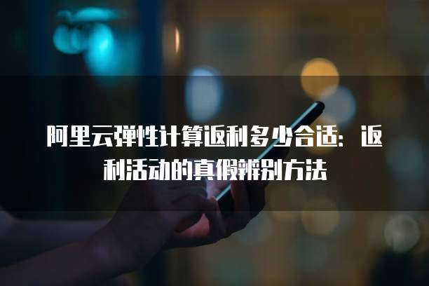 阿里云弹性计算返利多少合适:返利活动的真假辨别方法