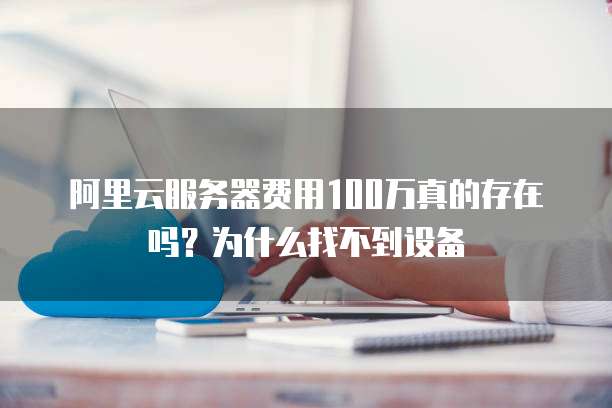 阿里云服务器费用100万真的存在吗?为什么找不到设备
