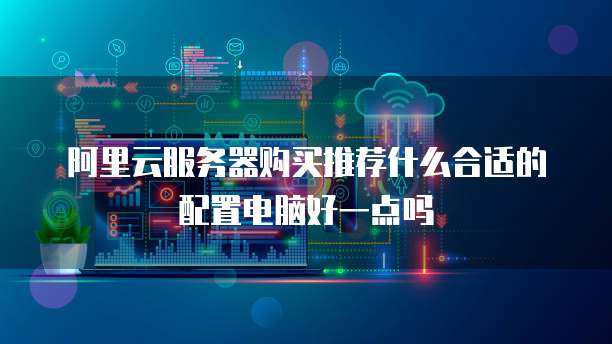 阿里云服务器购买推荐什么合适的配置电脑好一点吗