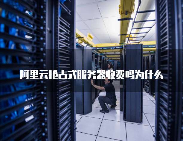 阿里云抢占式服务器收费吗为什么