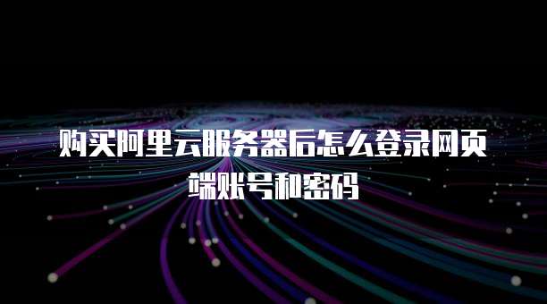 购买阿里云服务器后怎么登录网页端账号和密码