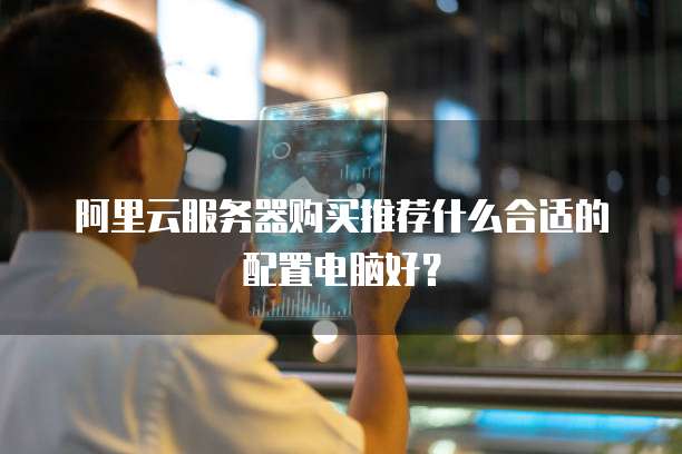 阿里云服务器购买推荐什么合适的配置电脑好?