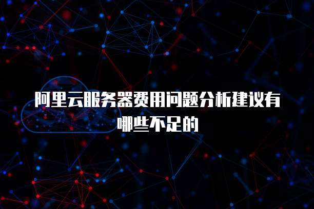 阿里云服务器费用问题分析建议有哪些不足的