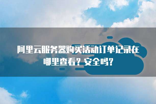 阿里云服务器购买活动订单记录在哪里查看？安全吗？