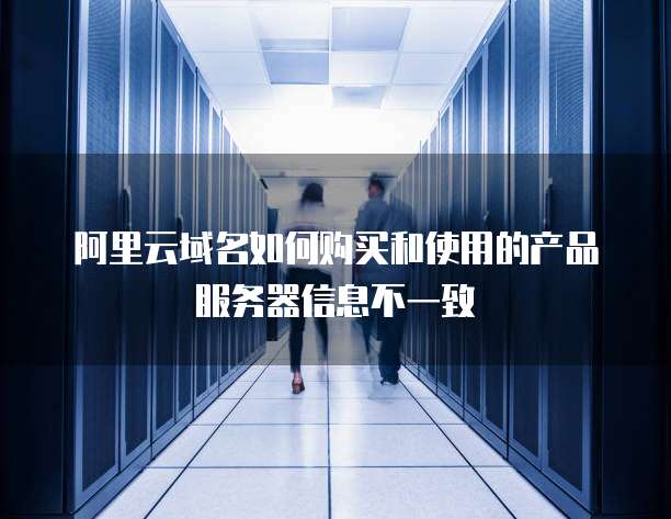 阿里云域名如何购买和使用的产品服务器信息不一致