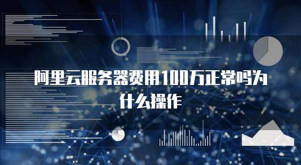 阿里云服务器费用100万正常吗为什么操作