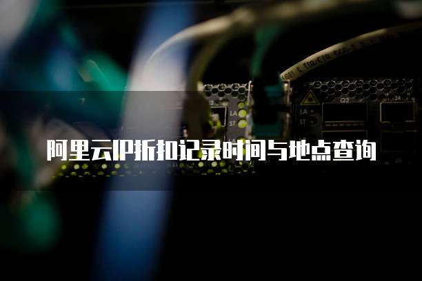 阿里云IP折扣记录时间与地点查询