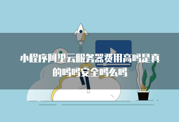 小程序阿里云服务器费用高吗是真的吗吗安全吗么吗