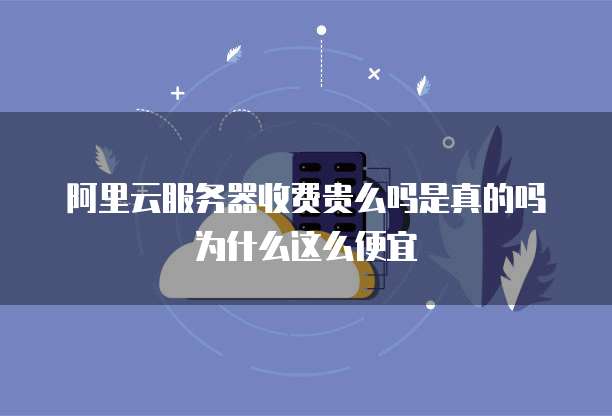 阿里云服务器收费贵么吗是真的吗为什么这么便宜