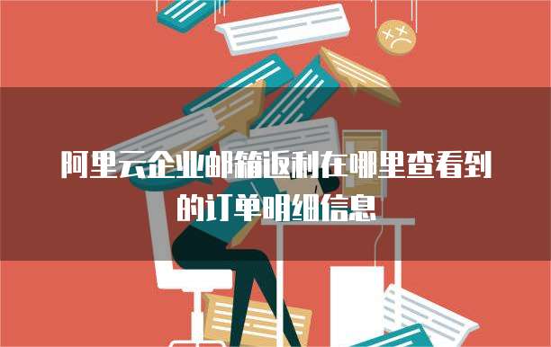 阿里云企业邮箱返利在哪里查看到的订单明细信息