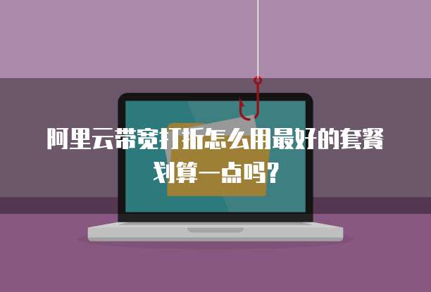阿里云带宽打折怎么用最好的套餐划算一点吗?