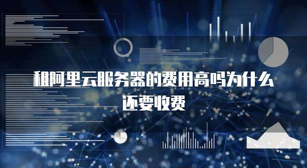 租阿里云服务器的费用高吗为什么还要收费