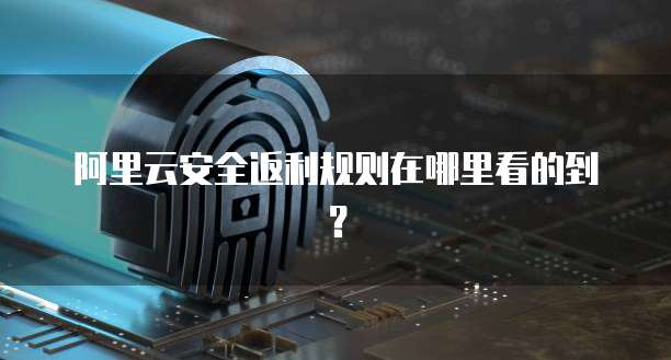 阿里云安全返利规则在哪里看的到?