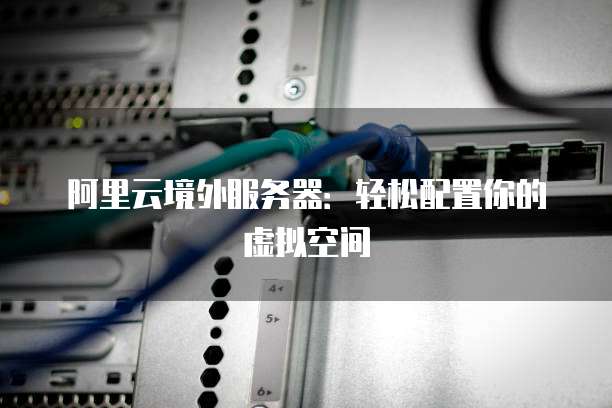 阿里云境外服务器:轻松配置你的虚拟空间
