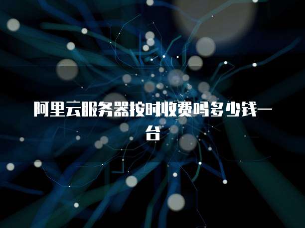阿里云服务器按时收费吗多少钱一台