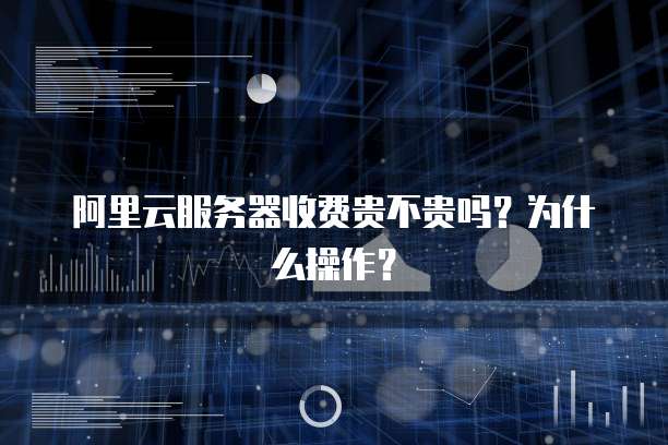 阿里云服务器收费贵不贵吗?为什么操作?