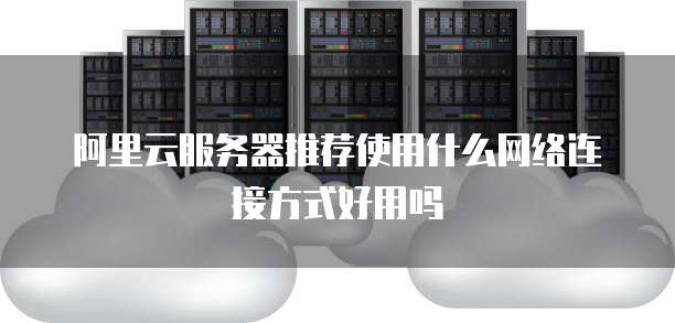 阿里云服务器推荐使用什么网络连接方式好用吗
