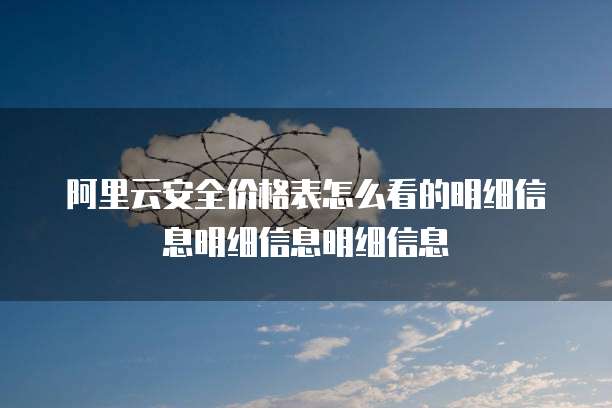 阿里云安全价格表怎么看的明细信息明细信息明细信息