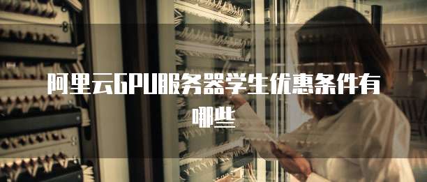 阿里云GPU服务器学生优惠条件有哪些