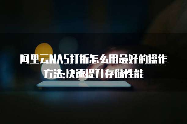 阿里云NAS打折怎么用最好的操作方法:快速提升存储性能
