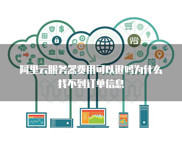 阿里云服务器费用可以退吗为什么找不到订单信息