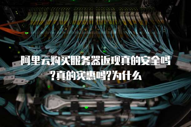阿里云购买服务器返现真的安全吗?真的实惠吗?为什么