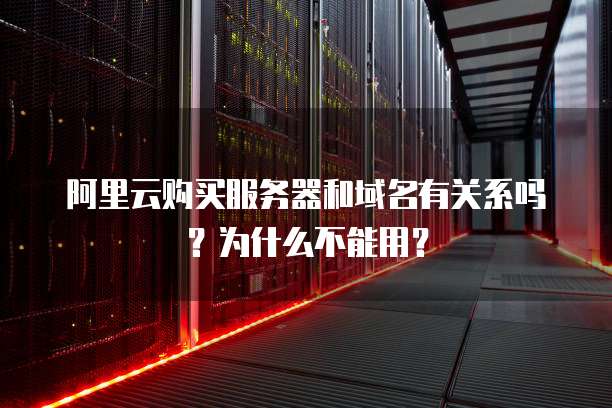 阿里云购买服务器和域名有关系吗?为什么不能用?