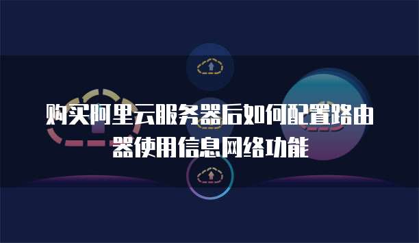 购买阿里云服务器后如何配置路由器使用信息网络功能