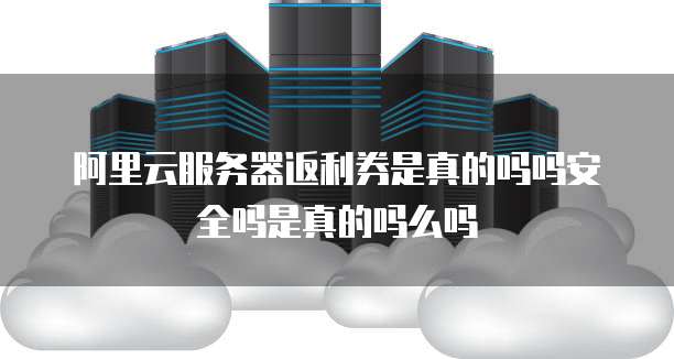 阿里云服务器返利券是真的吗吗安全吗是真的吗么吗