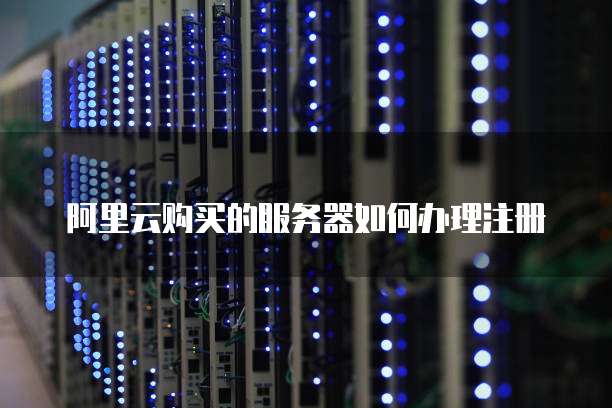 阿里云购买的服务器如何办理注册