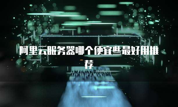 阿里云服务器哪个便宜些最好用推荐